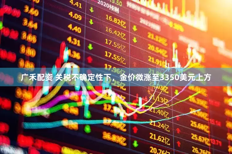 广禾配资 关税不确定性下，金价微涨至3350美元上方