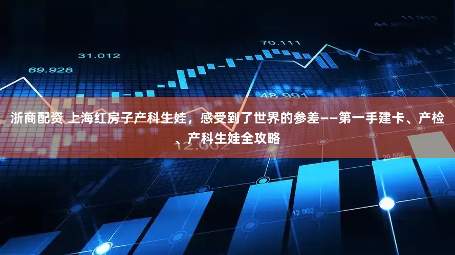 浙商配资 上海红房子产科生娃，感受到了世界的参差——第一手建卡、产检、产科生娃全攻略