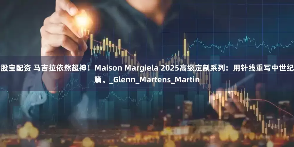 金股宝配资 马吉拉依然超神！Maison Margiela 2025高级定制系列：用针线重写中世纪诗篇。_Glenn_Martens_Martin