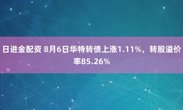 日进金配资 8月6日华特转债上涨1.11%，转股溢价率85.26%