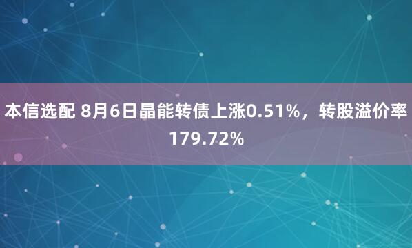 本信选配 8月6日晶能转债上涨0.51%，转股溢价率179.72%