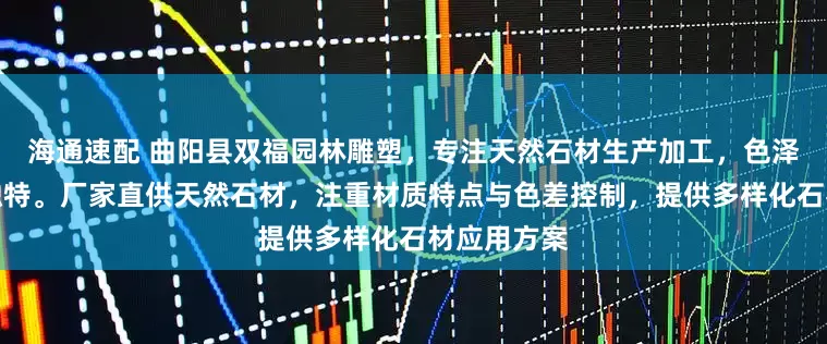 海通速配 曲阳县双福园林雕塑，专注天然石材生产加工，色泽自然纹理独特。厂家直供天然石材，注重材质特点与色差控制，提供多样化石材应用方案