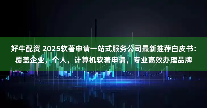 好牛配资 2025软著申请一站式服务公司最新推荐白皮书：覆盖企业，个人，计算机软著申请，专业高效办理品牌