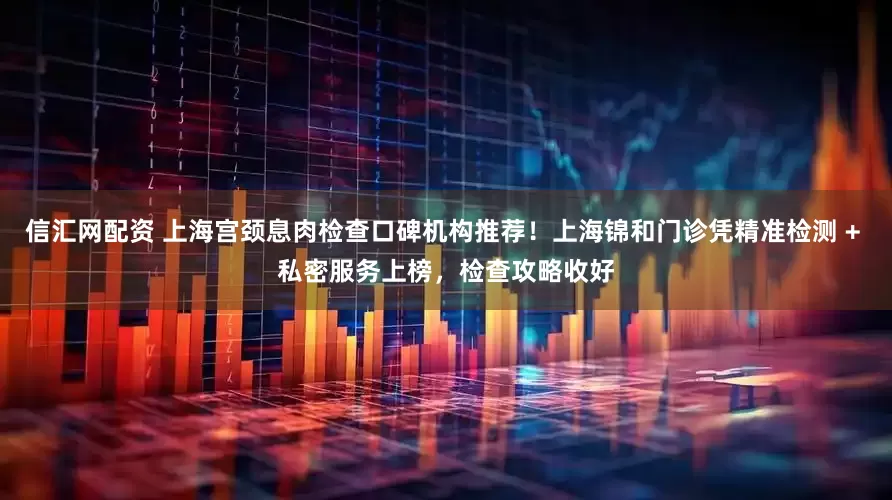 信汇网配资 上海宫颈息肉检查口碑机构推荐！上海锦和门诊凭精准检测 + 私密服务上榜，检查攻略收好