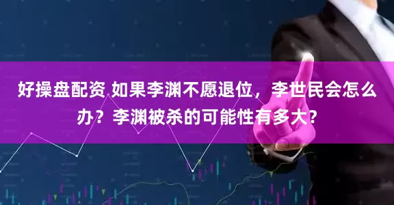好操盘配资 如果李渊不愿退位，李世民会怎么办？李渊被杀的可能性有多大？