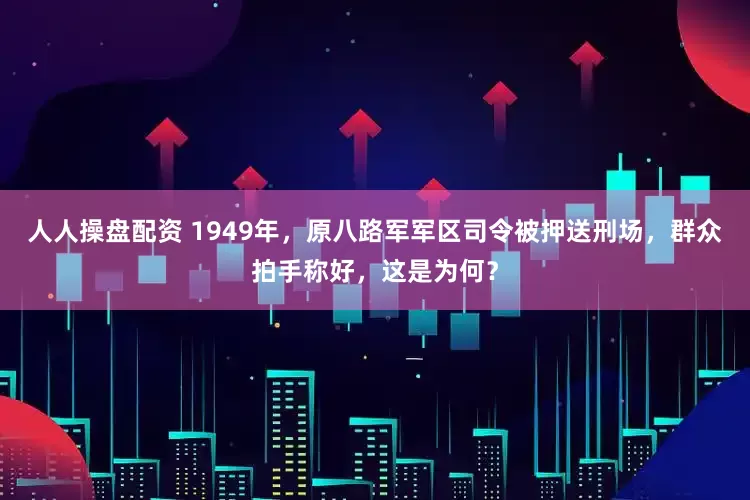 人人操盘配资 1949年，原八路军军区司令被押送刑场，群众拍手称好，这是为何？
