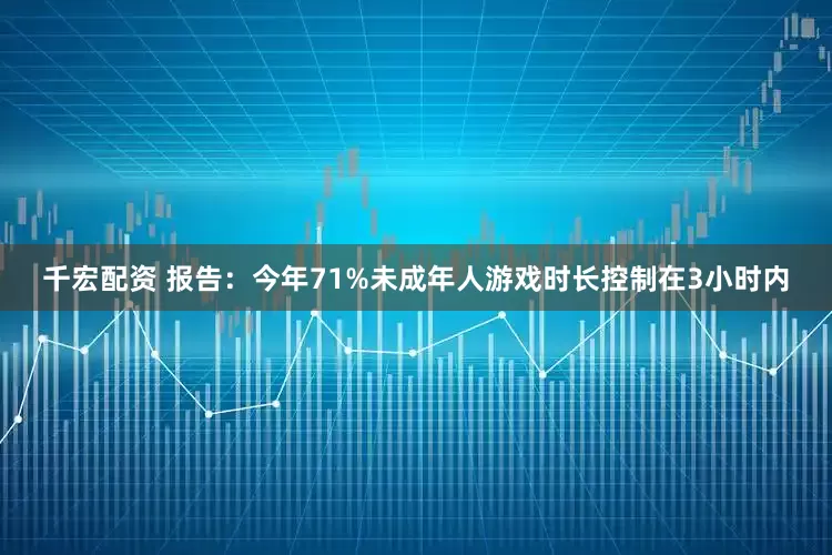千宏配资 报告：今年71%未成年人游戏时长控制在3小时内