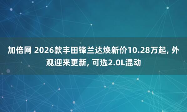 加倍网 2026款丰田锋兰达焕新价10.28万起, 外观迎来更新, 可选2.0L混动