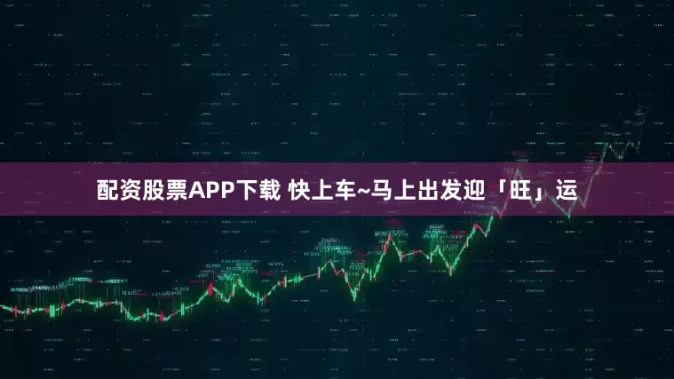 配资股票APP下载 快上车~马上出发迎「旺」运
