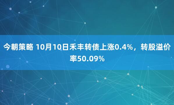 今朝策略 10月10日禾丰转债上涨0.4%，转股溢价率50.09%