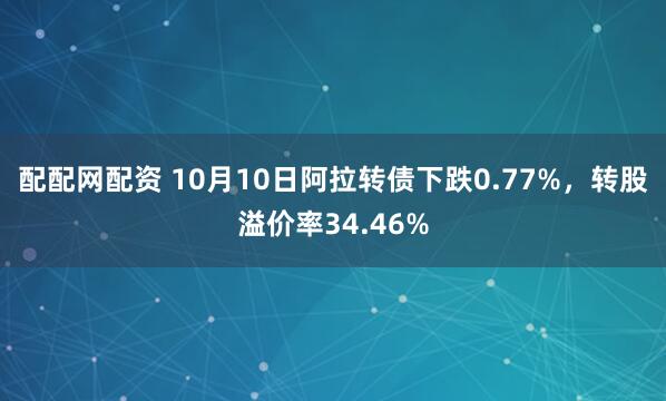 配配网配资 10月10日阿拉转债下跌0.77%，转股溢价率34.46%