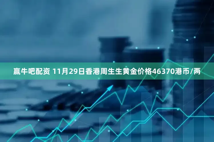赢牛吧配资 11月29日香港周生生黄金价格46370港币/两