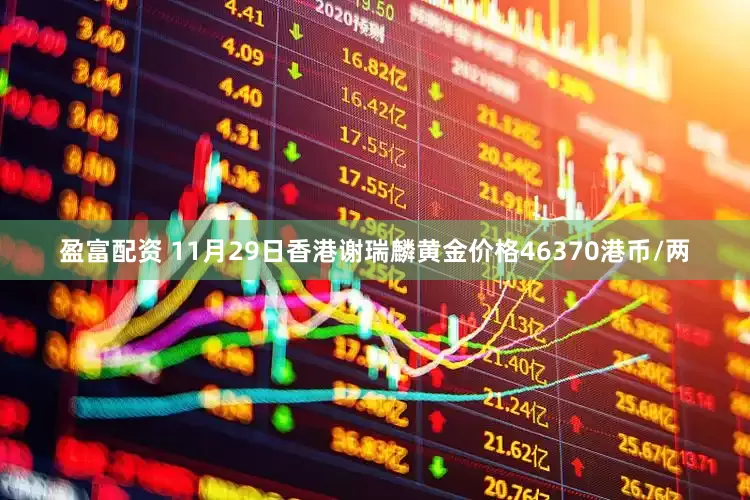 盈富配资 11月29日香港谢瑞麟黄金价格46370港币/两